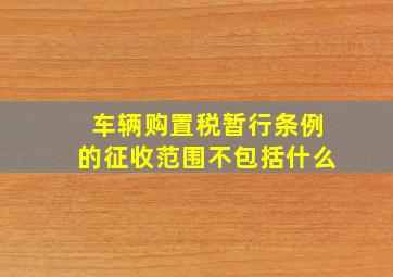 车辆购置税暂行条例的征收范围不包括什么