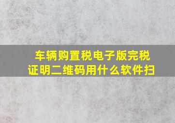 车辆购置税电子版完税证明二维码用什么软件扫