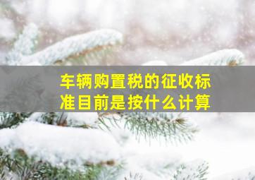 车辆购置税的征收标准目前是按什么计算