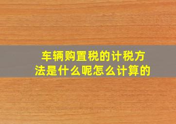 车辆购置税的计税方法是什么呢怎么计算的