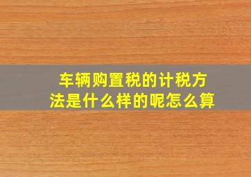 车辆购置税的计税方法是什么样的呢怎么算