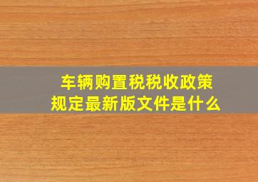 车辆购置税税收政策规定最新版文件是什么