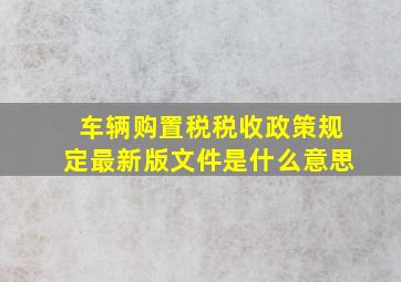 车辆购置税税收政策规定最新版文件是什么意思