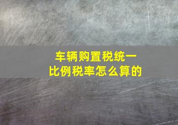 车辆购置税统一比例税率怎么算的