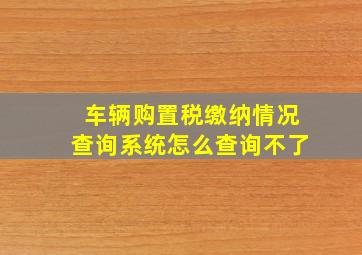 车辆购置税缴纳情况查询系统怎么查询不了