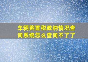 车辆购置税缴纳情况查询系统怎么查询不了了