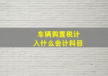 车辆购置税计入什么会计科目