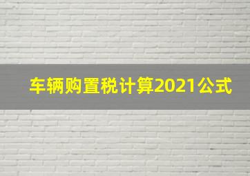 车辆购置税计算2021公式