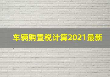 车辆购置税计算2021最新