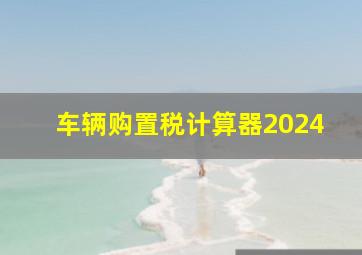 车辆购置税计算器2024