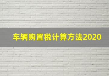 车辆购置税计算方法2020