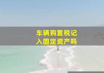 车辆购置税记入固定资产吗