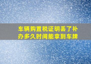 车辆购置税证明丢了补办多久时间能拿到车牌