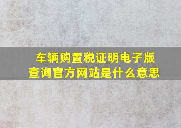 车辆购置税证明电子版查询官方网站是什么意思