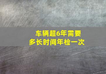 车辆超6年需要多长时间年检一次