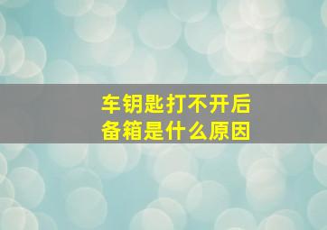 车钥匙打不开后备箱是什么原因