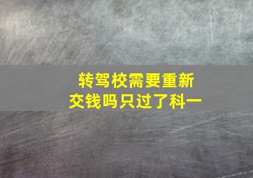 转驾校需要重新交钱吗只过了科一