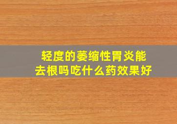 轻度的萎缩性胃炎能去根吗吃什么药效果好