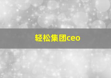 轻松集团ceo