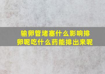 输卵管堵塞什么影响排卵呢吃什么药能排出来呢