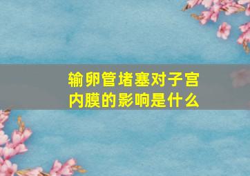 输卵管堵塞对子宫内膜的影响是什么