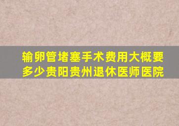 输卵管堵塞手术费用大概要多少贵阳贵州退休医师医院