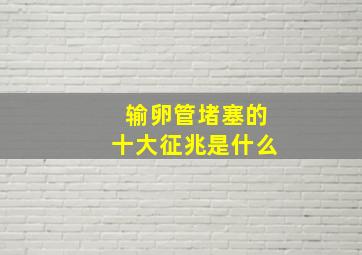 输卵管堵塞的十大征兆是什么