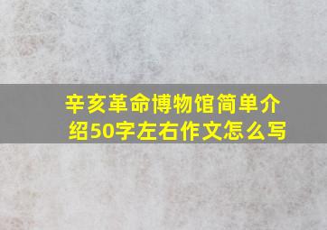 辛亥革命博物馆简单介绍50字左右作文怎么写