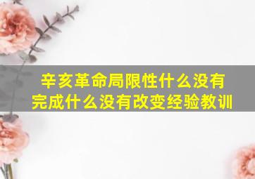 辛亥革命局限性什么没有完成什么没有改变经验教训