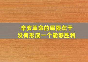 辛亥革命的局限在于没有形成一个能够胜利