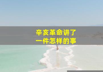 辛亥革命讲了一件怎样的事