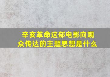 辛亥革命这部电影向观众传达的主题思想是什么