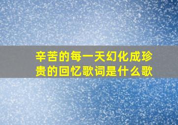 辛苦的每一天幻化成珍贵的回忆歌词是什么歌