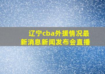 辽宁cba外援情况最新消息新闻发布会直播