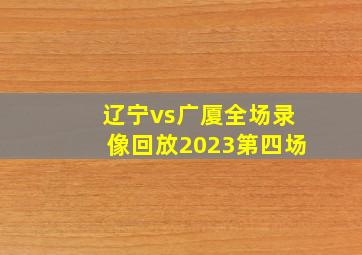 辽宁vs广厦全场录像回放2023第四场