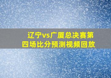 辽宁vs广厦总决赛第四场比分预测视频回放