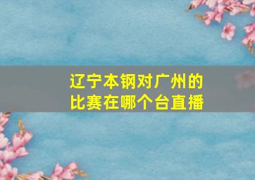 辽宁本钢对广州的比赛在哪个台直播