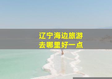 辽宁海边旅游去哪里好一点