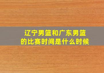 辽宁男篮和广东男篮的比赛时间是什么时候