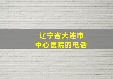 辽宁省大连市中心医院的电话