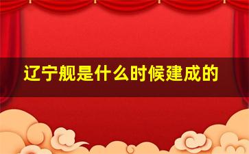 辽宁舰是什么时候建成的