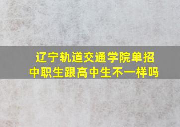 辽宁轨道交通学院单招中职生跟高中生不一样吗