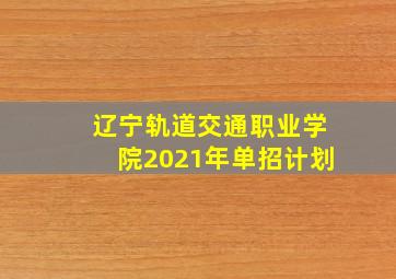 辽宁轨道交通职业学院2021年单招计划