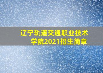 辽宁轨道交通职业技术学院2021招生简章