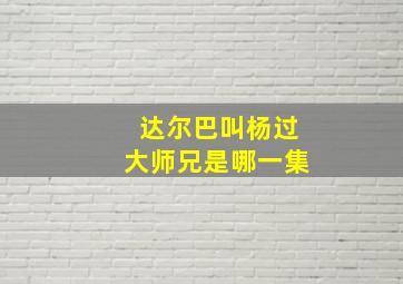 达尔巴叫杨过大师兄是哪一集