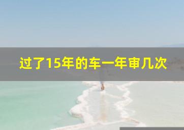 过了15年的车一年审几次