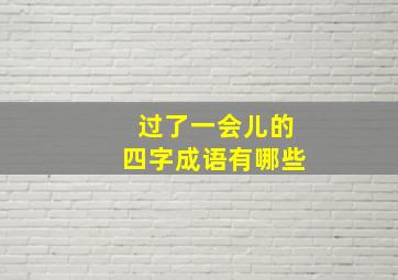 过了一会儿的四字成语有哪些