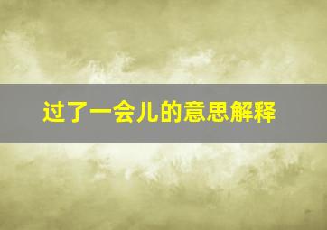 过了一会儿的意思解释