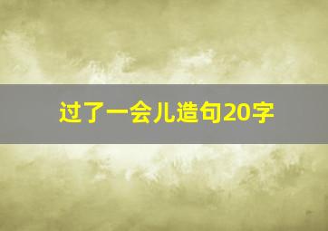 过了一会儿造句20字