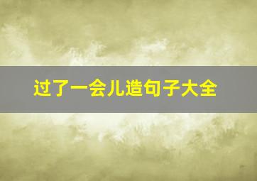 过了一会儿造句子大全